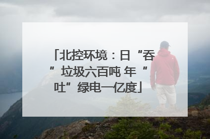 北控环境：日“吞”垃圾六百吨 年“吐”绿电一亿度