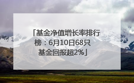 基金净值增长率排行榜：6月10日68只基金回报超2%
