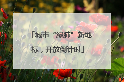 城市“绿肺”新地标，开放倒计时
