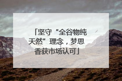 坚守“全谷物纯天然”理念，梦思香获市场认可