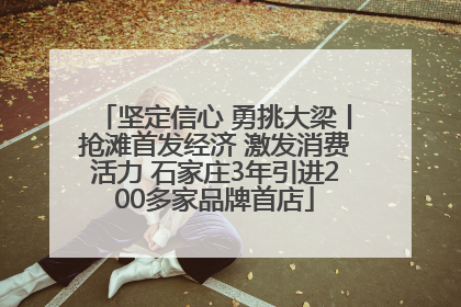 坚定信心 勇挑大梁丨抢滩首发经济 激发消费活力 石家庄3年引进200多家品牌首店