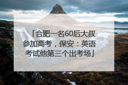 合肥一名60后大叔参加高考，保安：英语考试他第三个出考场