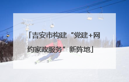吉安市构建“党建+网约家政服务”新阵地