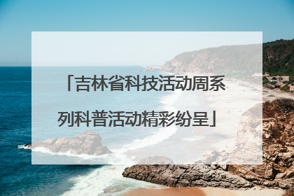 吉林省科技活动周系列科普活动精彩纷呈