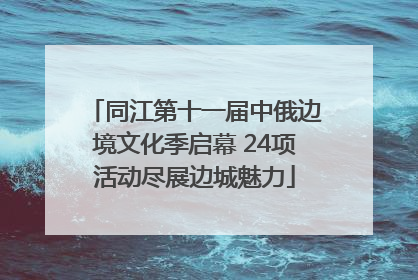 同江第十一届中俄边境文化季启幕 24项活动尽展边城魅力