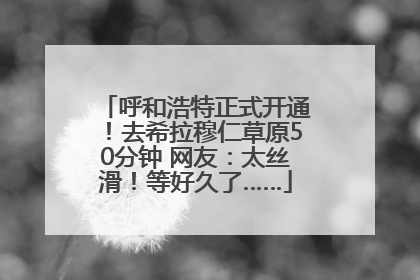 呼和浩特正式开通！去希拉穆仁草原50分钟 网友：太丝滑！等好久了……