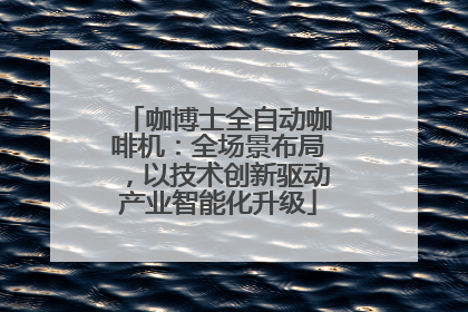 咖博士全自动咖啡机：全场景布局，以技术创新驱动产业智能化升级