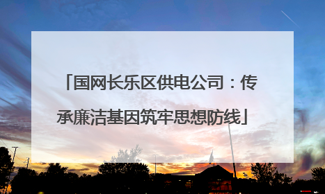 国网长乐区供电公司：传承廉洁基因筑牢思想防线