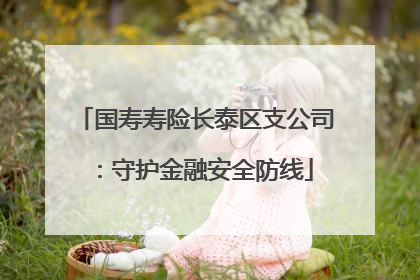国寿寿险长泰区支公司:守护金融安全防线