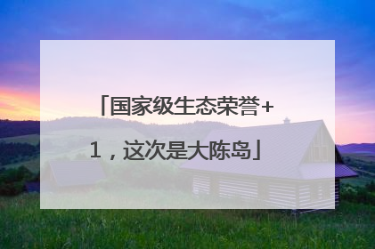 国家级生态荣誉+1，这次是大陈岛