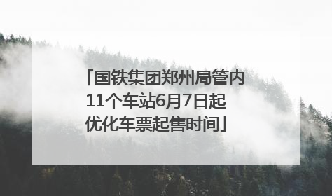 国铁集团郑州局管内11个车站6月7日起优化车票起售时间