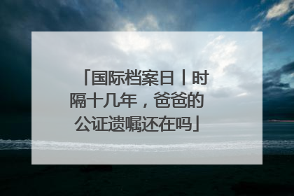 国际档案日丨时隔十几年，爸爸的公证遗嘱还在吗