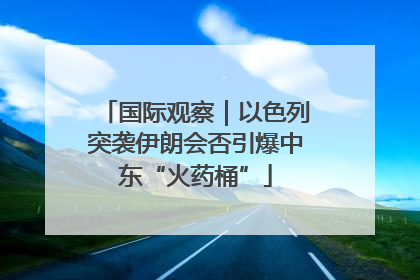 国际观察｜以色列突袭伊朗会否引爆中东“火药桶”