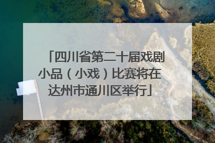 四川省第二十届戏剧小品（小戏）比赛将在达州市通川区举行