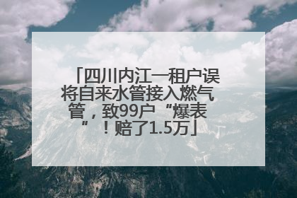四川内江一租户误将自来水管接入燃气管，致99户“爆表”！赔了1.5万