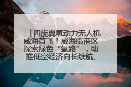 四旋翼氢动力无人机威海首飞！威海临港区探索绿色“氢路”，助推低空经济向长续航、大载重“进化”