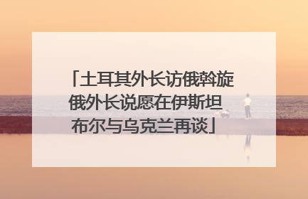 土耳其外长访俄斡旋 俄外长说愿在伊斯坦布尔与乌克兰再谈