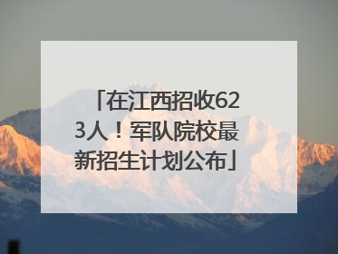 在江西招收623人！军队院校最新招生计划公布