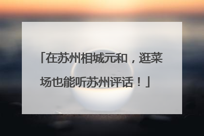 在苏州相城元和，逛菜场也能听苏州评话！