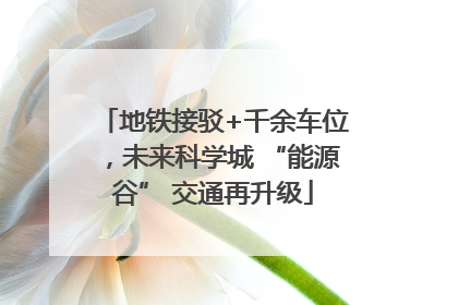 地铁接驳+千余车位，未来科学城 “能源谷” 交通再升级