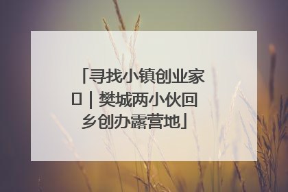 寻找小镇创业家㊳｜樊城两小伙回乡创办露营地