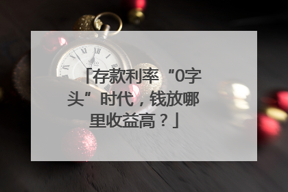 存款利率“0字头”时代，钱放哪里收益高？