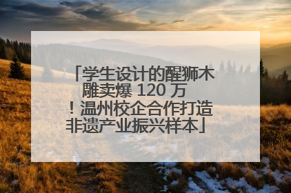 学生设计的醒狮木雕卖爆 120 万！温州校企合作打造非遗产业振兴样本