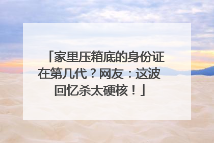 家里压箱底的身份证在第几代？网友：这波回忆杀太硬核！