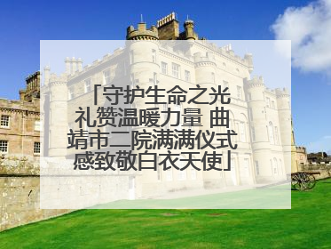 守护生命之光 礼赞温暖力量 曲靖市二院满满仪式感致敬白衣天使