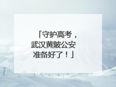 守护高考，武汉黄陂公安准备好了！