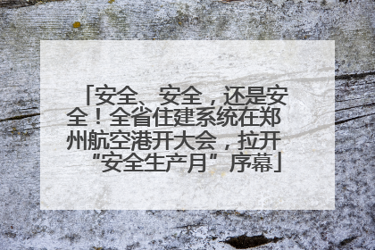 安全、安全，还是安全！全省住建系统在郑州航空港开大会，拉开“安全生产月”序幕