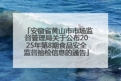 安徽省黄山市市场监督管理局关于公布2025年第8期食品安全监督抽检信息的通告