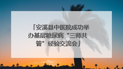 安溪县中医院成功举办基层糖尿病“三师共管”经验交流会