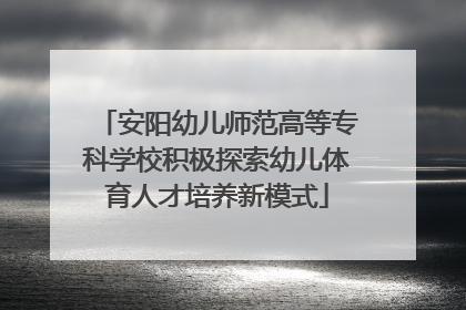 安阳幼儿师范高等专科学校积极探索幼儿体育人才培养新模式