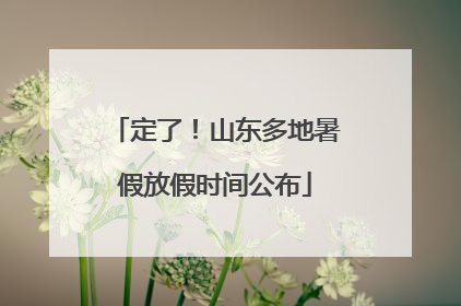 定了！山东多地暑假放假时间公布