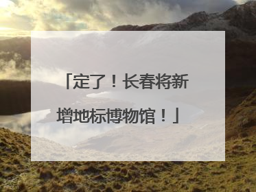 定了!长春将新增地标博物馆!