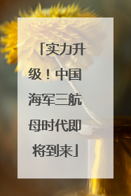 实力升级！中国海军三航母时代即将到来