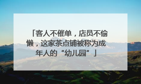 客人不催单，店员不偷懒，这家茶点铺被称为成年人的“幼儿园”