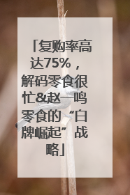 复购率高达75%，解码零食很忙&赵一鸣零食的“白牌崛起”战略