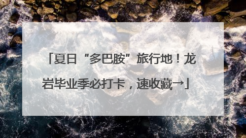 夏日“多巴胺”旅行地！龙岩毕业季必打卡，速收藏→