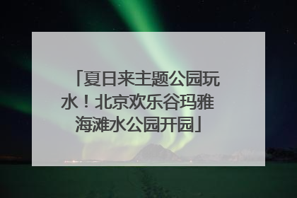 夏日来主题公园玩水！北京欢乐谷玛雅海滩水公园开园