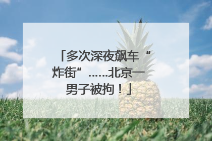 多次深夜飙车“炸街”……北京一男子被拘！