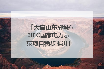 大唐山东郓城630℃国家电力示范项目稳步推进