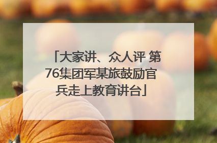 大家讲、众人评 第76集团军某旅鼓励官兵走上教育讲台