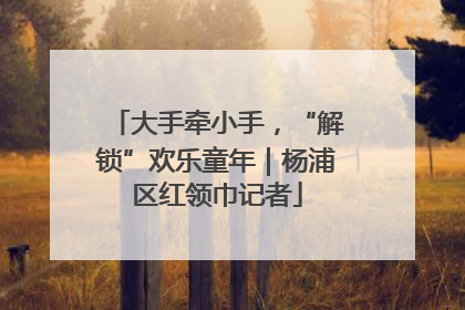 大手牵小手，“解锁”欢乐童年｜杨浦区红领巾记者