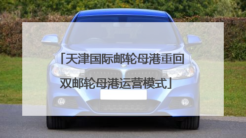 天津国际邮轮母港重回双邮轮母港运营模式