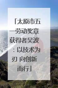 太原市五一劳动奖章获得者吴波：以技术为刃 向创新而行