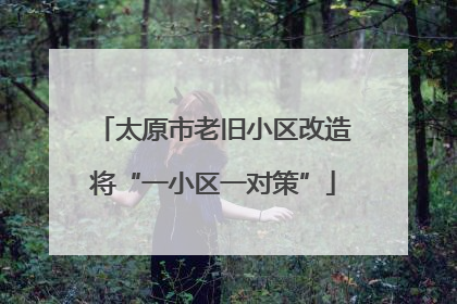 太原市老旧小区改造将“一小区一对策”