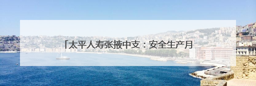 太平人寿张掖中支：安全生产月里用“五进”编织消防安全网