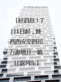 好消息！7月1日起，陕西西安至四川万源增开一趟往返列车